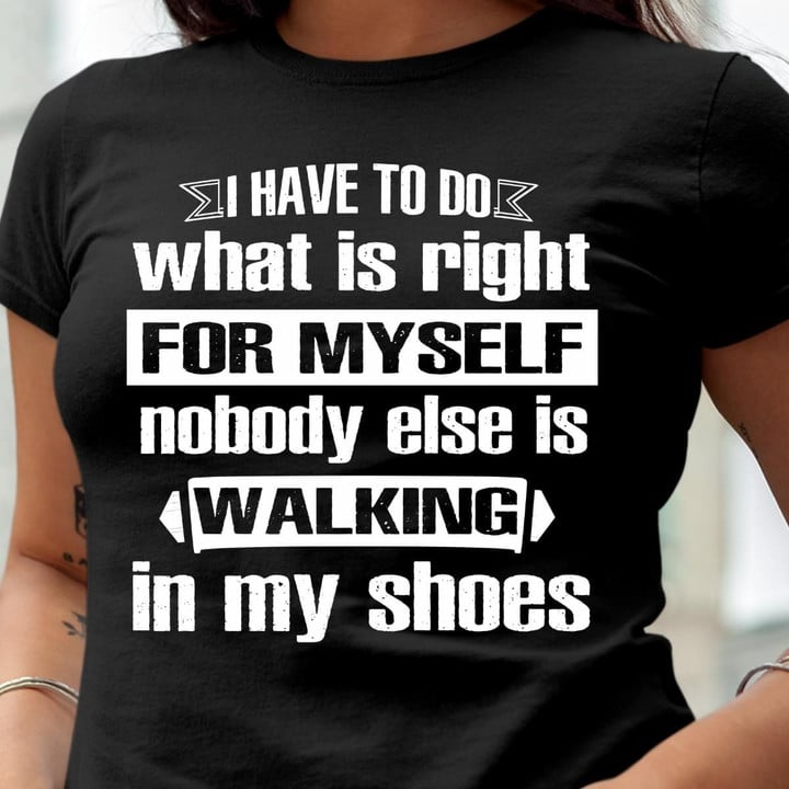I Have To Do What Is Right For Myself Nobody Else Is Walking In My Shoes T Shirt Hoodie Sweater