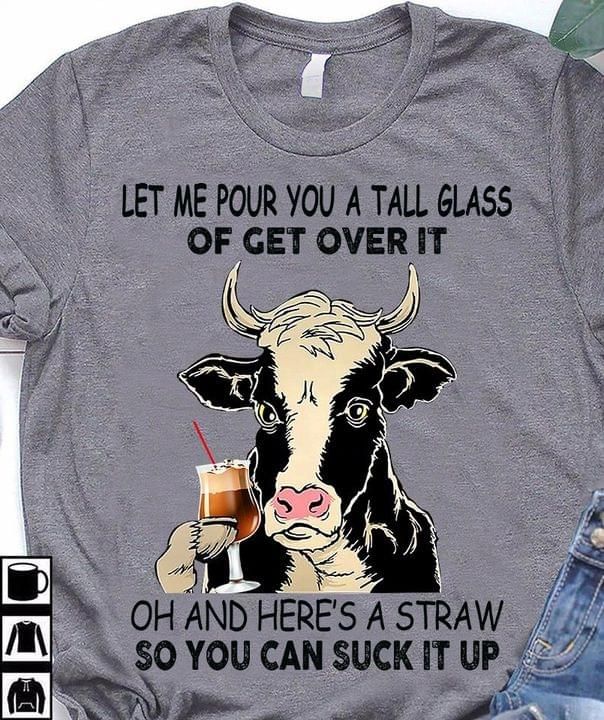 Cow let me pour you a tall glass of get over it oh and here's a straw so you can suck it up T shirt hoodie sweater