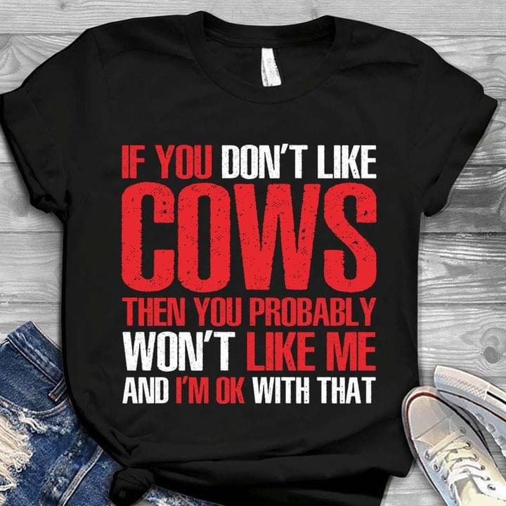If you don't like cows then you probably won't like me and i'm ok with that T Shirt Hoodie Sweater