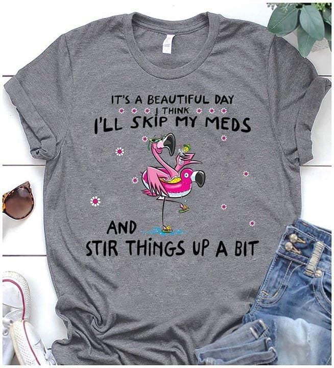 Flamingo it's a beautiful day i think i'll skip my meds and stir things up a bit T shirt hoodie sweater