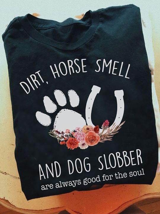 Dirt horse smell and dog slobber are always good for the soul T Shirt Hoodie Sweater