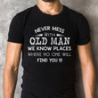 Never mess with old man we know places where no one will find you T Shirt Hoodie Sweater