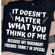 It Doesn't Matter What You Think Of Me Because My Imaginary Friends Think I'm Special T Shirt Hoodie Sweater