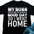 My Boss Told Me To Have A Good Day So I Went Home T Shirt Hoodie Sweater