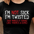 Im Not Sick I'm Twisted Sick Makes It Sound Like There's A Cure T Shirt Hoodie Sweater