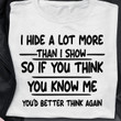 I Hide A Lot More Than I Show So If You Think You Know Me You'd Better Think Again T Shirt Hoodie Sweater