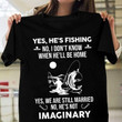 Fishing yes he's fishing no i don't know when he'll be home yes we are still married no he's not imaginary T shirt hoodie sweater