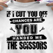 If I Cut You Off Chances Are You Handed Me The Scissors T Shirt Hoodie Sweater