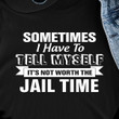 Sometimes I Have To Tell Myself It's Not Worth The Jail Time T Shirt Hoodie Sweater