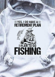 Fishing yes i do have a retirement plan i plan to go fishing T shirt hoodie sweater