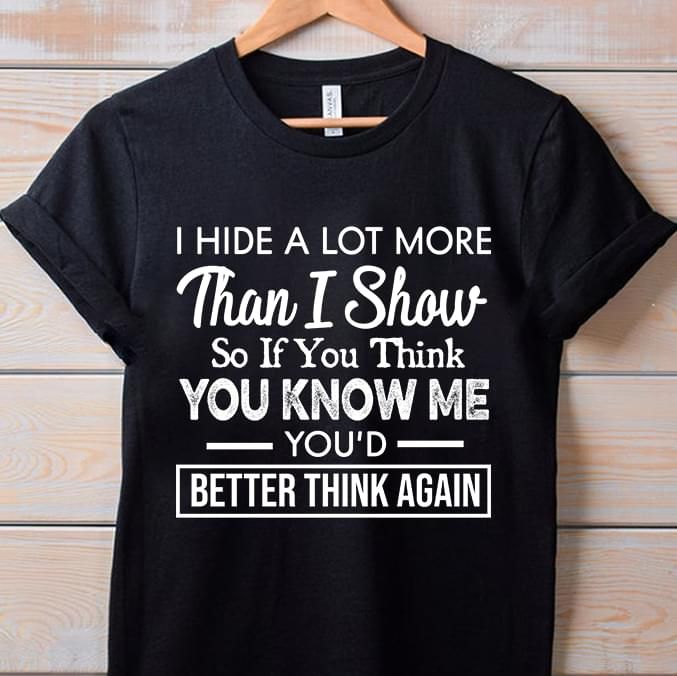 I hide a lot more than i show so if you think you know me you'd better think agian T shirt hoodie sweater