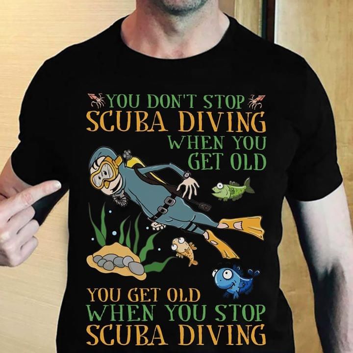 Scuba diving when you get old you get old when you stop T Shirt Hoodie Sweater