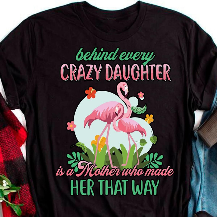 Behind Every Crazy Daughter Is A Mother Who Made Her That Way Flamingo Mother's Day T Shirt Hoodie Sweater