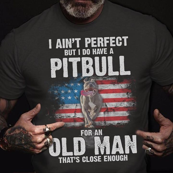 I ain't perfect but I do have a pitbull for an old man that's close enough T Shirt Hoodie Sweater