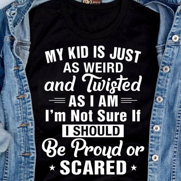 My Kid Is Just As Weird And Twisted As I Am Im Not Sure If I Should Be Proud Or Scared T Shirt Hoodie Sweater
