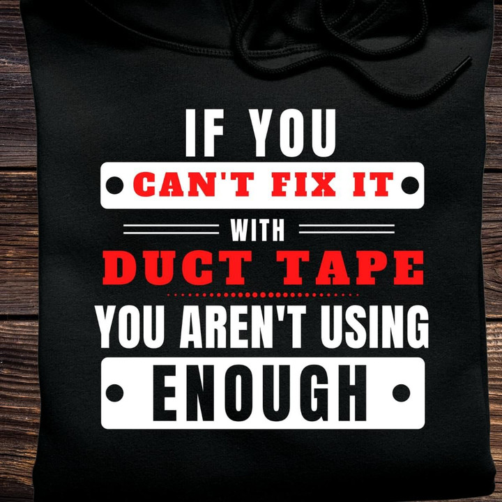 If You Can't Fix It With Duct Tape You Aren't Using Enough T Shirt Hoodie Sweater