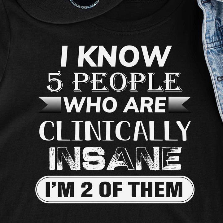 I Know 5 People Who Are Clinically Insane I'm 2 Of Them T Shirt Hoodie Sweater