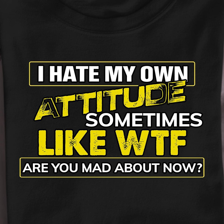 I Hate My Own Attitude Sometimes Like Wtf Are You Mad About Now T Shirt Hoodie Sweater