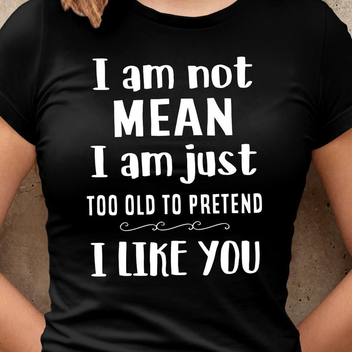 I Am Not Mean I Am Just Too Old To Pretend I Like You T Shirt Hoodie Sweater