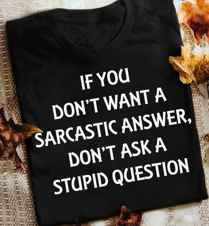 If You Don't Want A Sarcastic Answer Don't Ask A Stupid Question T Shirt Hoodie Sweater