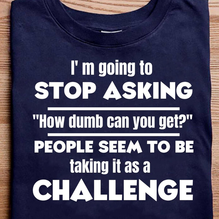 I'm Going To Stop Asking How Dumb Can You Get People Seem To Be Taking It As A Challenge T Shirt Hoodie Sweater