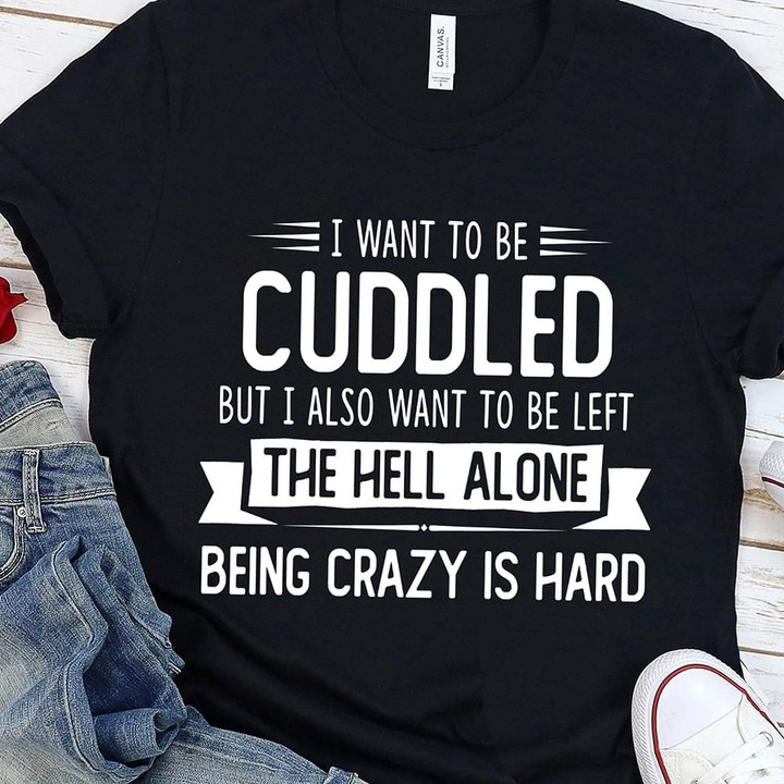 I want to be cuddled but I also want to be left the hell alone being crazy is hard T Shirt Hoodie Sweater