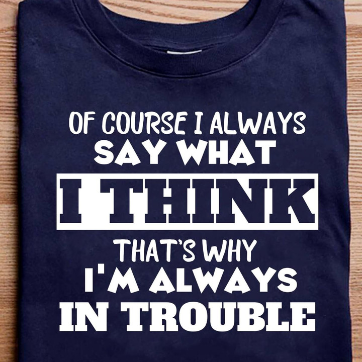 Of Course I Always Say What I Think That's Why I'm Always In Trouble T Shirt Hoodie Sweater