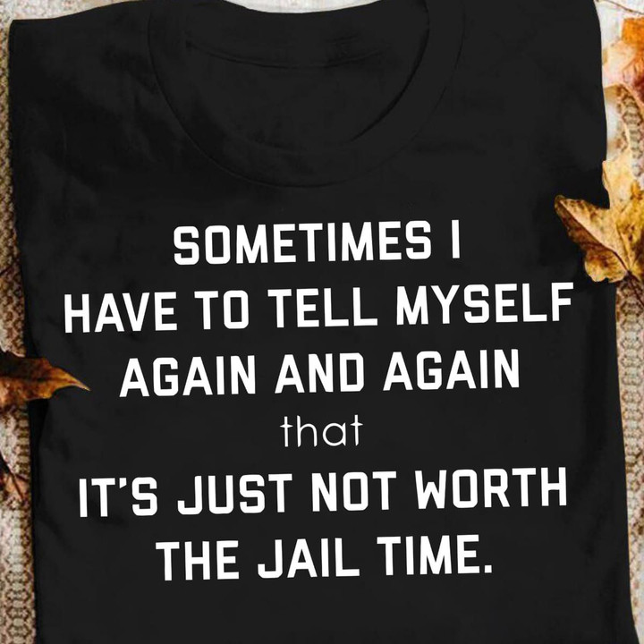 Sometimes I Have To Tell Myself Again And Again That It's Just Not Worth The Jail Time T Shirt Hoodie Sweater