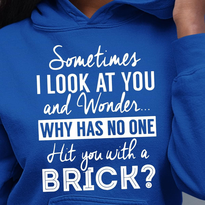 Sometimes I Look At You And Wonder Why Has No One Hit You With A Brick T Shirt Hoodie Sweater