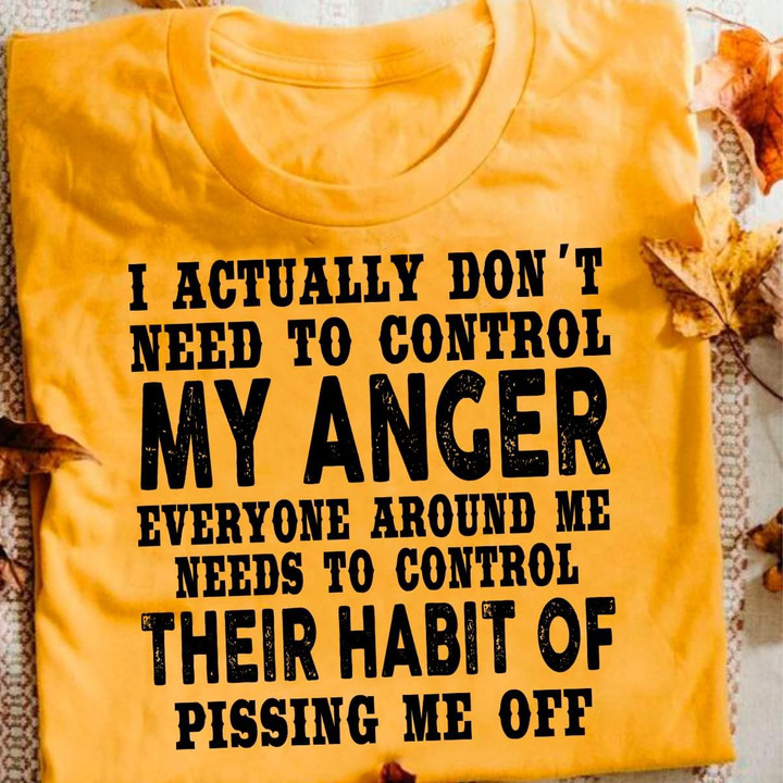 I Actually Don't Need To Control Me Anger Everyone Around Me Needs To Control Their Habit Of T Shirt Hoodie Sweater