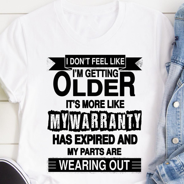 I Dont Fell Like Im Getting Older It's More Like My Warranty Has Expired And My Parts Are Wearing Out T Shirt Hoodie Sweater