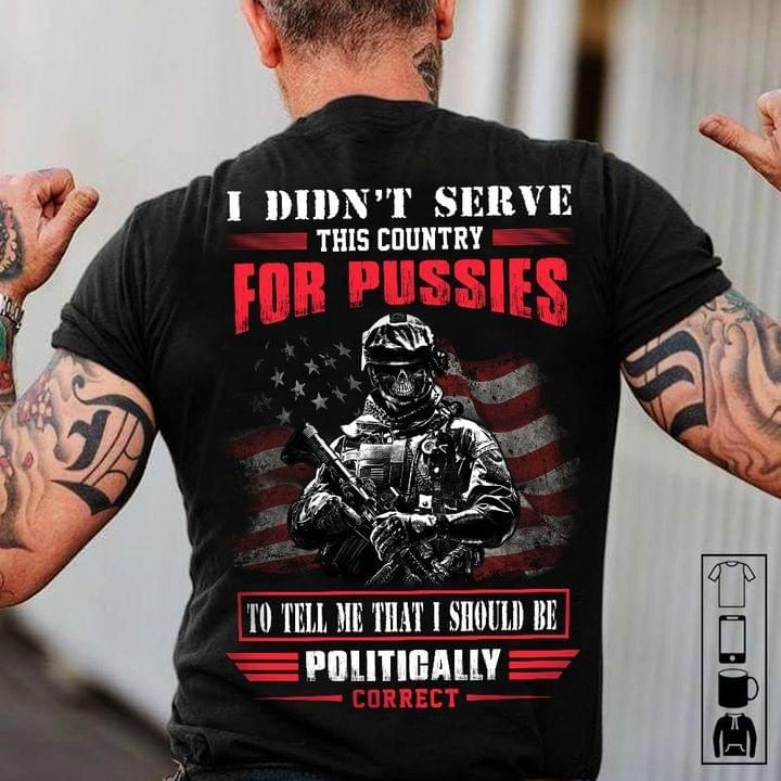 Veteran and american i didn't serve this country for pussies to tell me that i should be politigally correct T shirt hoodie sweater