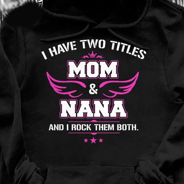 I Have Two Titles Mom And Nana And I Rock Them Both Mother's Day Gift T Shirt Hoodie Sweater