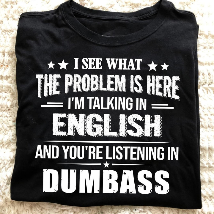 I see waht the problem is here i'm talking in english and you're listening in dumbass T Shirt Hoodie Sweater