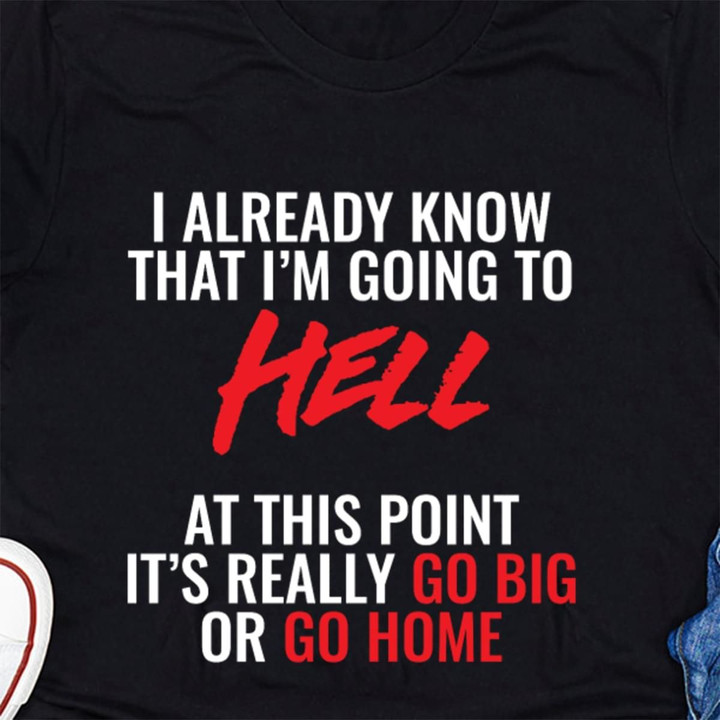 I Already Know That I'm Going To Hell At This Point It's Really Go Big Or Go Home T Shirt Hoodie Sweater