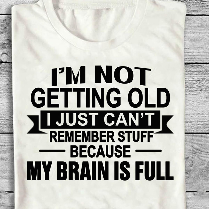 I'm Not Getting Old I Just Can't Remember Stuff Because My Brain Is Full T Shirt Hoodie Sweater