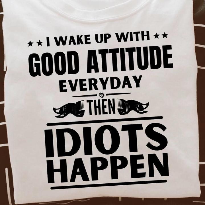 I Wake Up With Good Attitude Everyday Them Idiots Happen T Shirt Hoodie Sweater