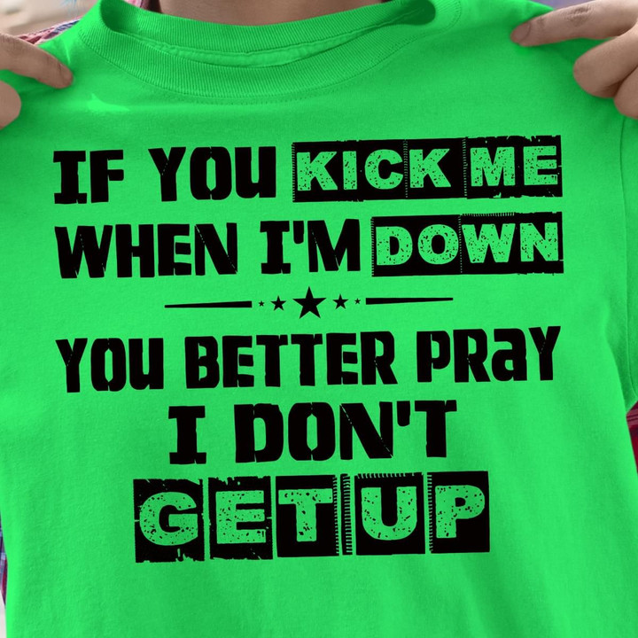 If You Kick Me When I'm Down You Better Pray I Don't Get Up T Shirt Hoodie Sweater
