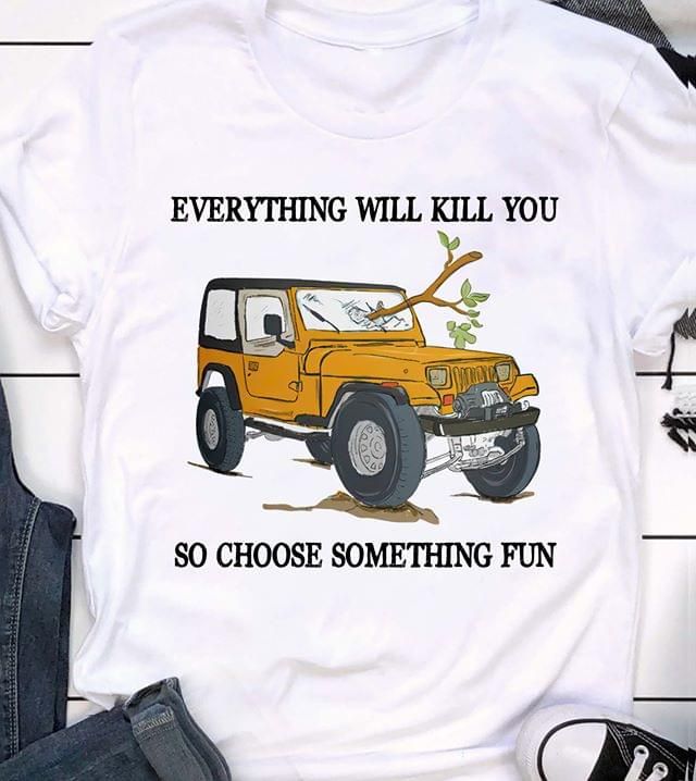 Car everything will kill you so choose somthing fun T shirt hoodie sweater