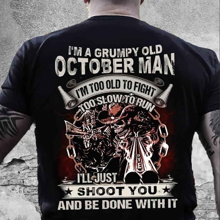 Death i'm a grumpy old october man i'm too old to fight too slow to eun i'll just shoot you and be done with it T Shirt Hoodie Sweater