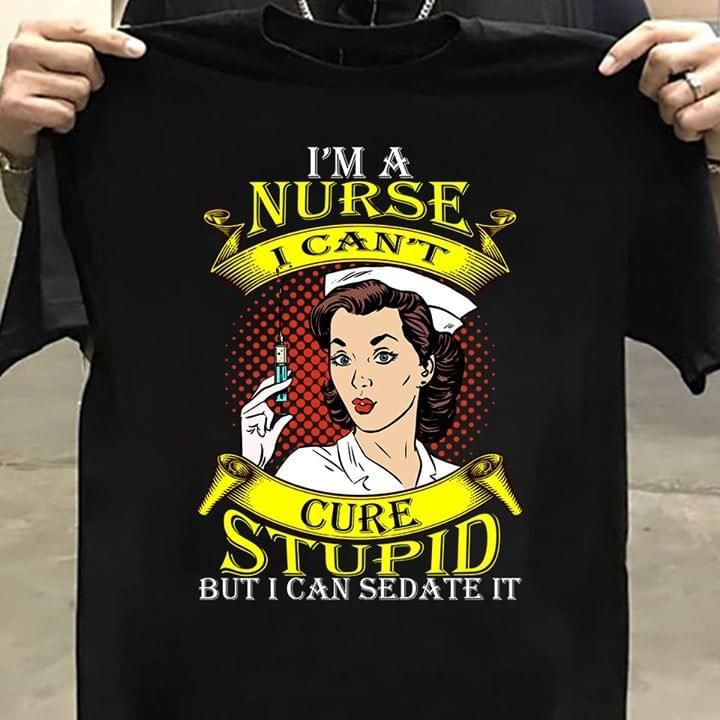 I am nurse i can't cure stupid but i can sedate it T Shirt Hoodie Sweater