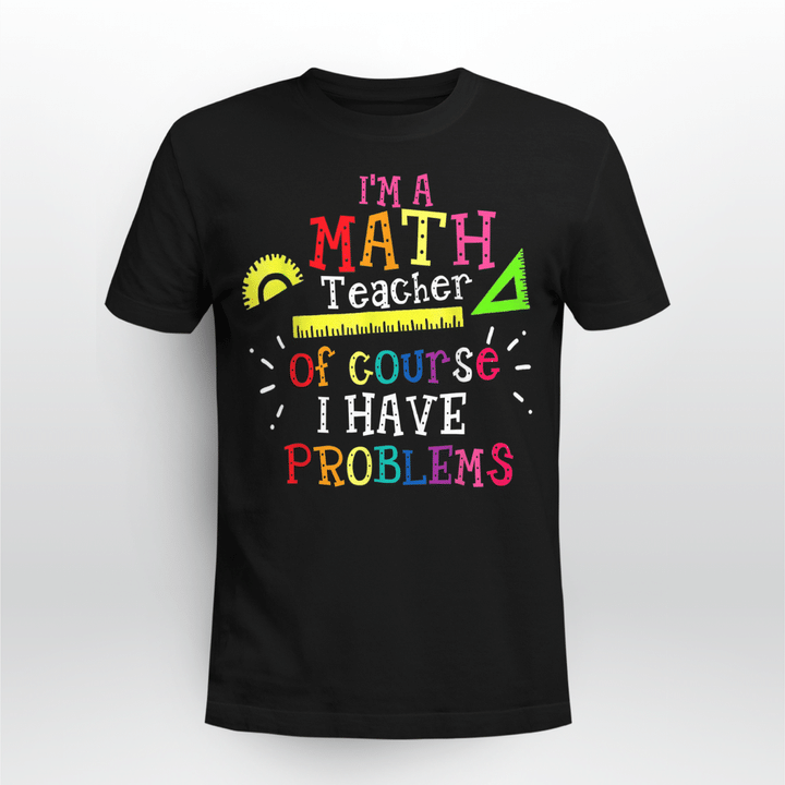 I'm a Math Teacher of Course I Have Problems - Math Teacher T-Shirt