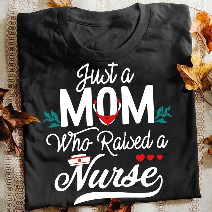 Nurse T-shirt Just A Mom Who Raised A Nurse