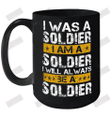 I Was A Soldier I Am A Soldier I Will Always Be A Soldier Ceramic Mug 15oz