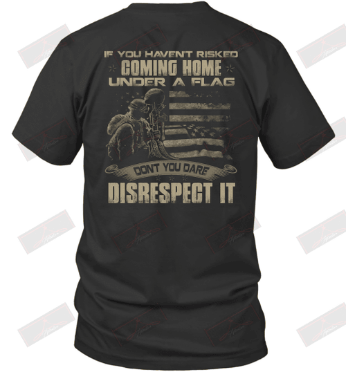 If You Haven'T Risked Coming Home Under A Flag Don'T You Dare Disrespect It T-Shirt