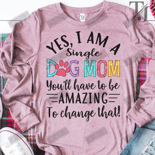 I Am A Single Dog Mom You'll Have To Be Amazing To Change That T-shirt