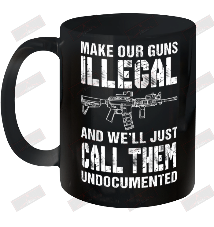 Make Our Guns Illegal And We'll Just Call Them Undocumented Ceramic Mug 11oz