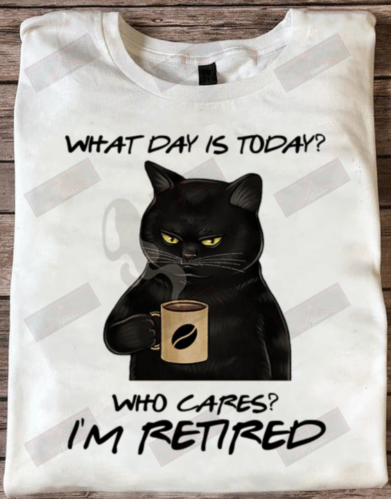 What Day Is Today Who Cares I'm Retired T-shirt