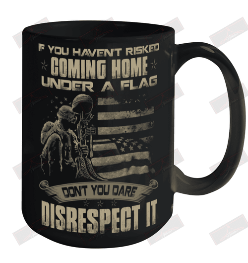 If You Haven'T Risked Coming Home Under A Flag Don'T You Dare Disrespect It Ceramic Mug 15oz