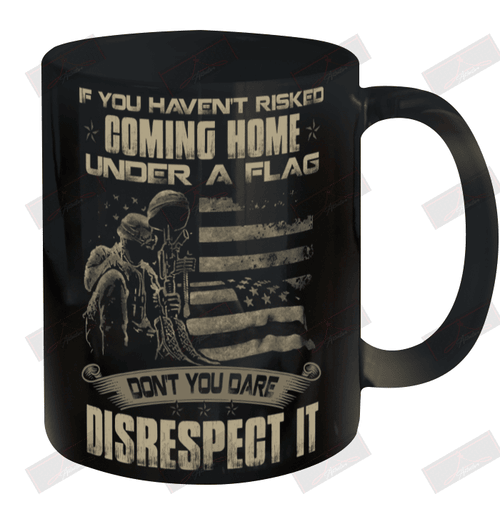 If You Haven'T Risked Coming Home Under A Flag Don'T You Dare Disrespect It Ceramic Mug 11oz